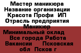 Мастер маникюра › Название организации ­ Красота-Профи, ИП › Отрасль предприятия ­ Маникюр › Минимальный оклад ­ 1 - Все города Работа » Вакансии   . Псковская обл.,Псков г.